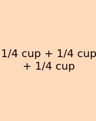 1/4 Cup + 1/4 Cup + 1/4 Cup