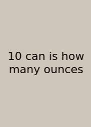 10 Can Is How Many Ounces