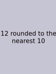 12 Rounded To The Nearest 10