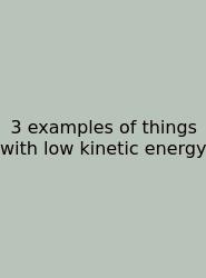 3 Examples Of Things With Low Kinetic Energy