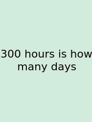 300 Hours Is How Many Days