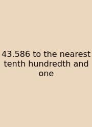 43.586 To The Nearest Tenth Hundredth And One