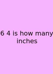 6 4 Is How Many Inches