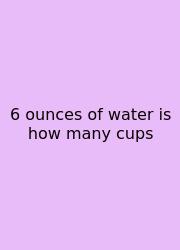 6 Ounces Of Water Is How Many Cups
