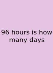 96 Hours Is How Many Days