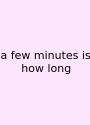 A Few Minutes Is How Long