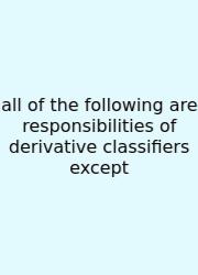 All Of The Following Are Responsibilities Of Derivative Classifiers Except