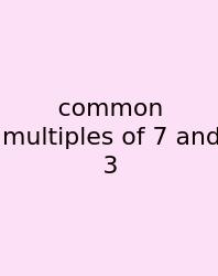 Common Multiples Of 7 And 3