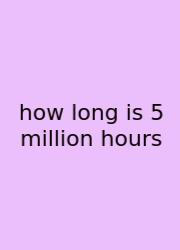 How Long Is 5 Million Hours