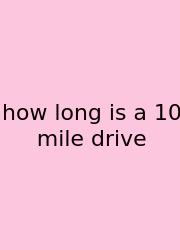 How Long Is A 10 Mile Drive