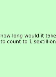 How Long Would It Take To Count To 1 Sextillion