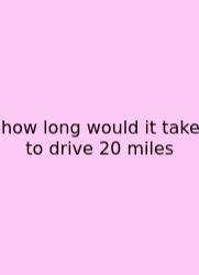 How Long Would It Take To Drive 20 Miles