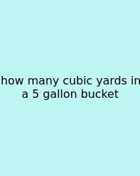 How Many Cubic Yards In A 5 Gallon Bucket