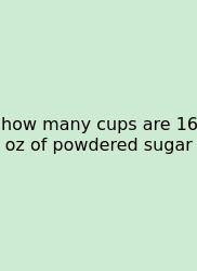 How Many Cups Are 16 Oz Of Powdered Sugar