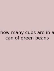 How Many Cups Are In A Can Of Green Beans