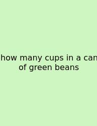 How Many Cups In A Can Of Green Beans