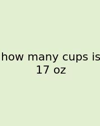 How Many Cups Is 17 Oz