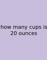 How Many Cups Is 20 Ounces