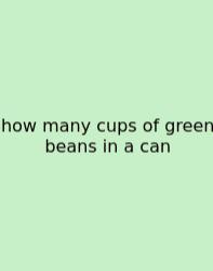 How Many Cups Of Green Beans In A Can