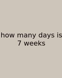 How Many Days Is 7 Weeks