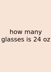 How Many Glasses Is 24 Oz