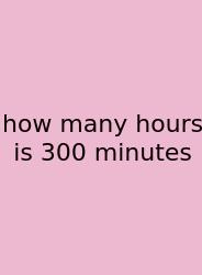 How Many Hours Is 300 Minutes