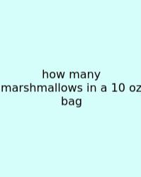 How Many Marshmallows In A 10 Oz Bag