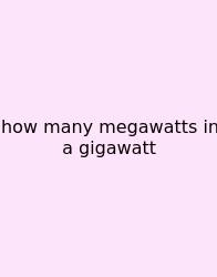 How Many Megawatts In A Gigawatt