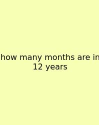 How Many Months Are In 12 Years