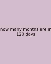 How Many Months Are In 120 Days