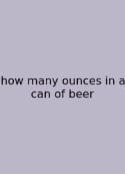 How Many Ounces In A Can Of Beer