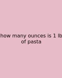 How Many Ounces Is 1 Lb Of Pasta
