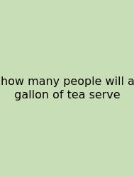 How Many People Will A Gallon Of Tea Serve