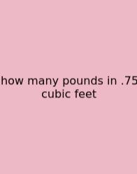 How Many Pounds In .75 Cubic Feet