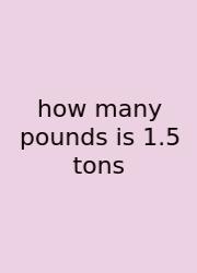 How Many Pounds Is 1.5 Tons