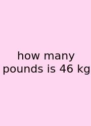 How Many Pounds Is 46 Kg