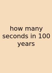 How Many Seconds In 100 Years