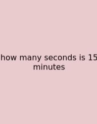 How Many Seconds Is 15 Minutes