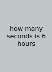 How Many Seconds Is 6 Hours