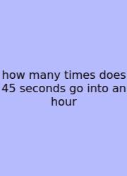 How Many Times Does 45 Seconds Go Into An Hour