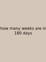 How Many Weeks Are In 180 Days