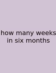 How Many Weeks In Six Months