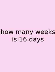 How Many Weeks Is 16 Days