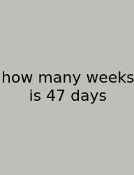 How Many Weeks Is 47 Days
