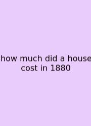 How Much Did A House Cost In 1880