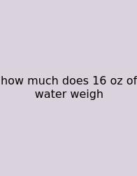 How Much Does 16 Oz Of Water Weigh