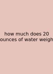 How Much Does 20 Ounces Of Water Weigh