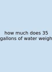 How Much Does 35 Gallons Of Water Weigh