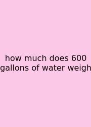 How Much Does 600 Gallons Of Water Weigh