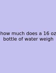 How Much Does A 16 Oz Bottle Of Water Weigh
